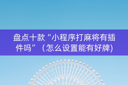 盘点十款“小程序打麻将有插件吗”（怎么设置能有好牌)