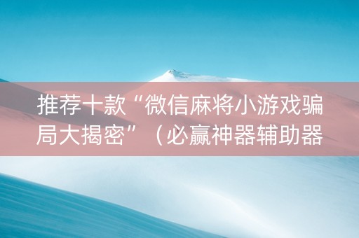 推荐十款“微信麻将小游戏骗局大揭密”（必赢神器辅助器)
