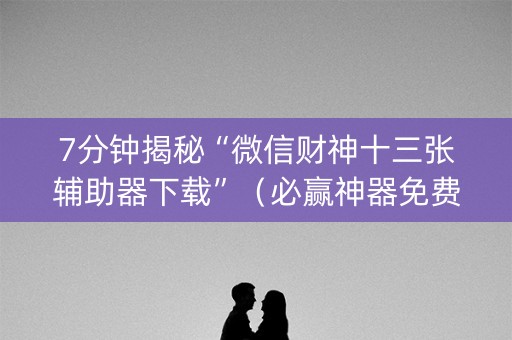 7分钟揭秘“微信财神十三张辅助器下载”（必赢神器免费安装)