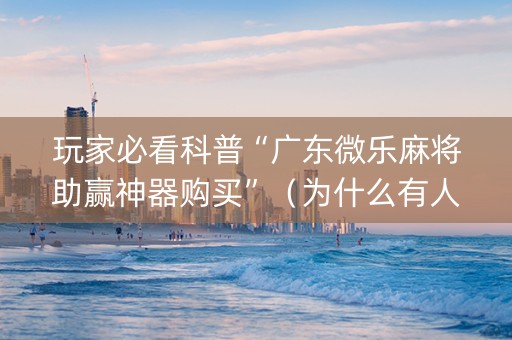 玩家必看科普“广东微乐麻将助赢神器购买”（为什么有人一直赢)