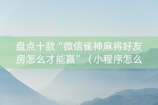 盘点十款“微信雀神麻将好友房怎么才能赢”（小程序怎么才会赢)