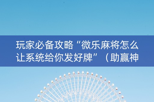 玩家必备攻略“微乐麻将怎么让系统给你发好牌”（助赢神器)