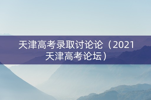 天津高考录取讨论论（2021天津高考论坛）