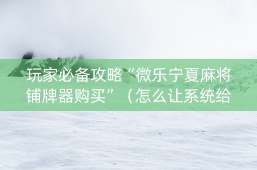 玩家必备攻略“微乐宁夏麻将铺牌器购买”（怎么让系统给自己好牌)