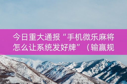 今日重大通报“手机微乐麻将怎么让系统发好牌”（输赢规律)