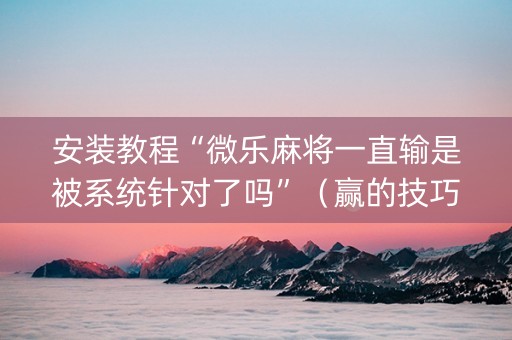 安装教程“微乐麻将一直输是被系统针对了吗”（赢的技巧规律)