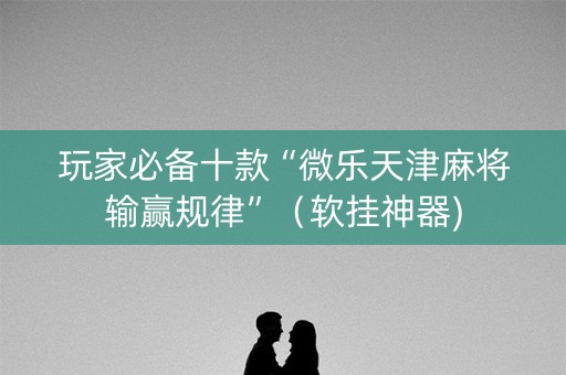 玩家必备十款“微乐天津麻将输赢规律”（软挂神器)