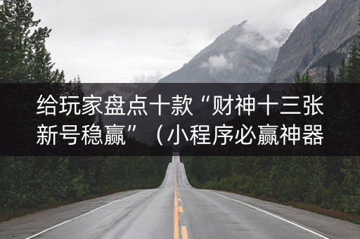 给玩家盘点十款“财神十三张新号稳赢”（小程序必赢神器)