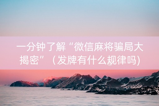 一分钟了解“微信麻将骗局大揭密”（发牌有什么规律吗)