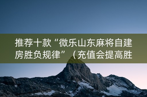 推荐十款“微乐山东麻将自建房胜负规律”（充值会提高胜率么)