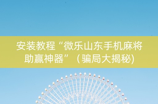 安装教程“微乐山东手机麻将助赢神器”（骗局大揭秘)