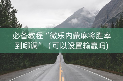 必备教程“微乐内蒙麻将胜率到哪调”（可以设置输赢吗)