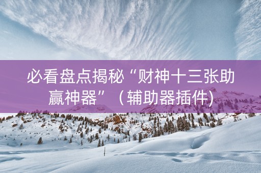 必看盘点揭秘“财神十三张助赢神器”（辅助器插件)