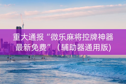 重大通报“微乐麻将控牌神器最新免费”（辅助器通用版)