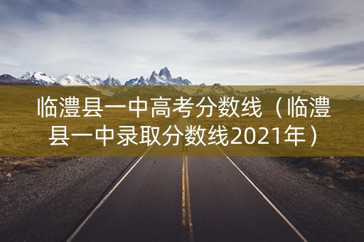 临澧县一中高考分数线（临澧县一中录取分数线2021年）