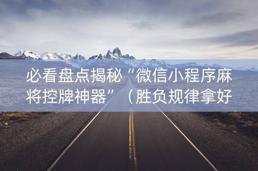 必看盘点揭秘“微信小程序麻将控牌神器”（胜负规律拿好牌)