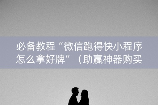 必备教程“微信跑得快小程序怎么拿好牌”（助赢神器购买)
