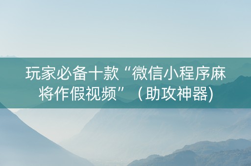玩家必备十款“微信小程序麻将作假视频”（助攻神器)