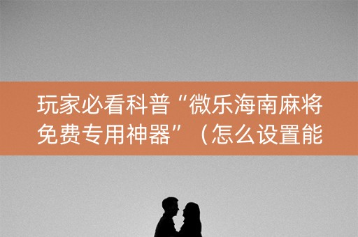 玩家必看科普“微乐海南麻将免费专用神器”（怎么设置能有好牌)