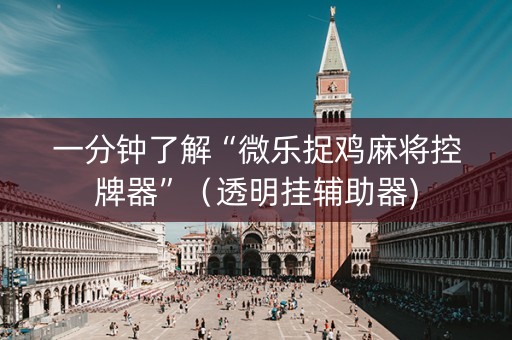 一分钟了解“微乐捉鸡麻将控牌器”（透明挂辅助器)