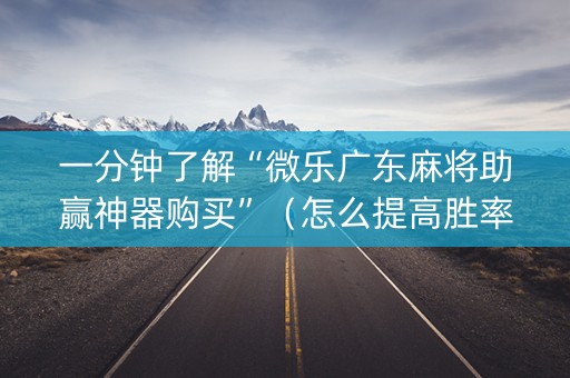 一分钟了解“微乐广东麻将助赢神器购买”（怎么提高胜率)