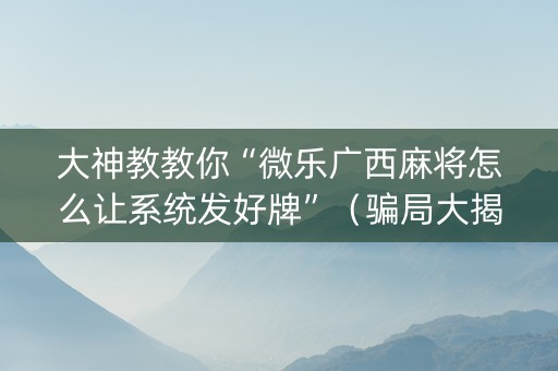 大神教教你“微乐广西麻将怎么让系统发好牌”（骗局大揭秘)