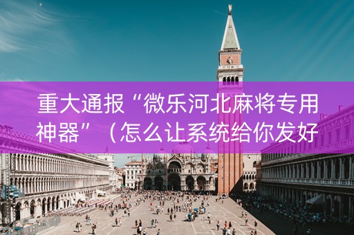 重大通报“微乐河北麻将专用神器”（怎么让系统给你发好牌)