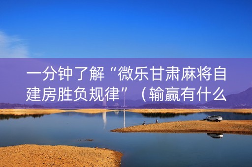 一分钟了解“微乐甘肃麻将自建房胜负规律”（输赢有什么规律)