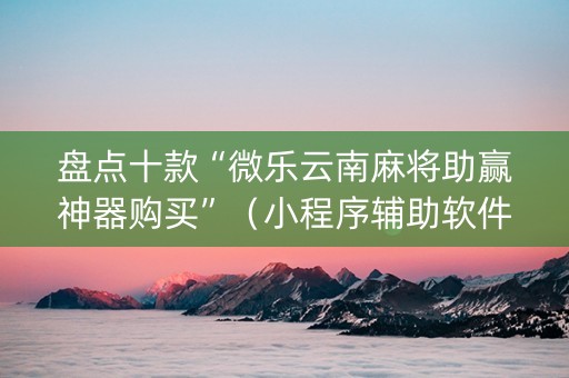 盘点十款“微乐云南麻将助赢神器购买”（小程序辅助软件)