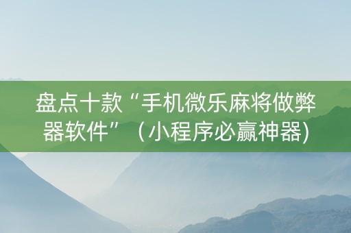 盘点十款“手机微乐麻将做弊器软件”（小程序必赢神器)