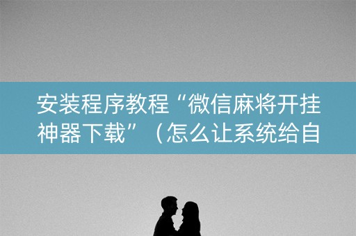 安装程序教程“微信麻将开挂神器下载”（怎么让系统给自己好牌)