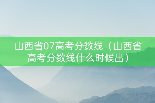 山西省07高考分数线（山西省高考分数线什么时候出）