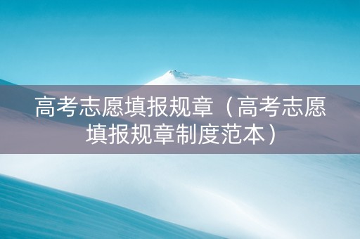 高考志愿填报规章（高考志愿填报规章制度范本）