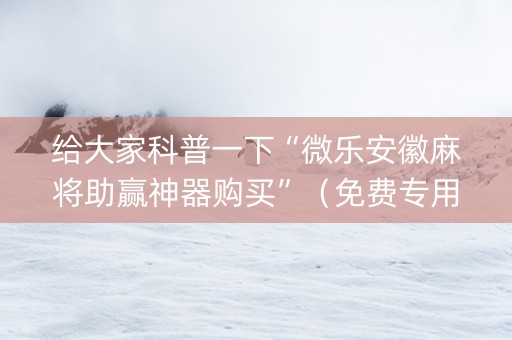 给大家科普一下“微乐安徽麻将助赢神器购买”（免费专用神器)