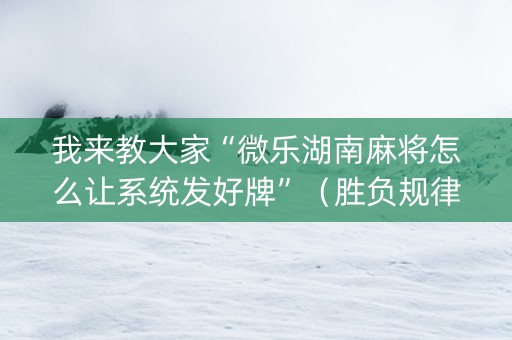 我来教大家“微乐湖南麻将怎么让系统发好牌”（胜负规律拿好牌)