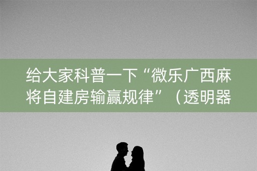 给大家科普一下“微乐广西麻将自建房输赢规律”（透明器教程)
