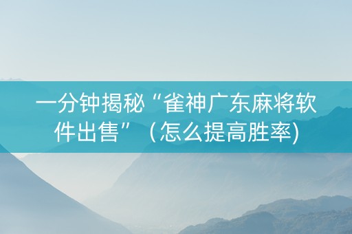 一分钟揭秘“雀神广东麻将软件出售”（怎么提高胜率)