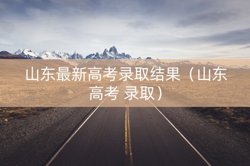 山东最新高考录取结果（山东高考 录取）