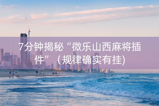7分钟揭秘“微乐山西麻将插件”（规律确实有挂)