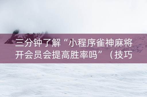 三分钟了解“小程序雀神麻将开会员会提高胜率吗”（技巧和打好牌方法)