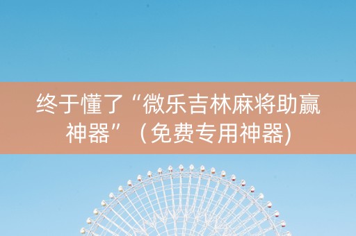 终于懂了“微乐吉林麻将助赢神器”（免费专用神器)