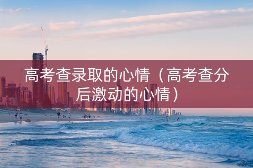 高考查录取的心情（高考查分后激动的心情）