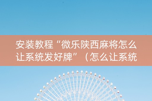 安装教程“微乐陕西麻将怎么让系统发好牌”（怎么让系统给自己好牌)