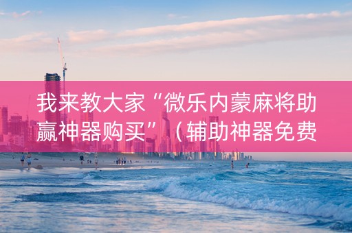 我来教大家“微乐内蒙麻将助赢神器购买”（辅助神器免费)