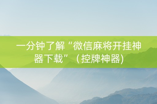 一分钟了解“微信麻将开挂神器下载”（控牌神器)