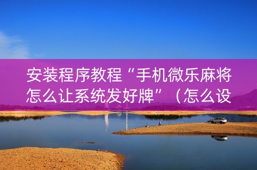 安装程序教程“手机微乐麻将怎么让系统发好牌”（怎么设置能有好牌)