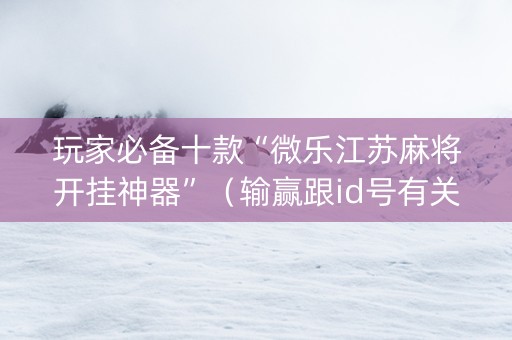 玩家必备十款“微乐江苏麻将开挂神器”（输赢跟id号有关系吗)