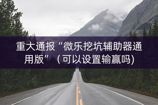 重大通报“微乐挖坑辅助器通用版”（可以设置输赢吗)