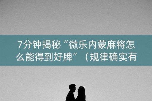 7分钟揭秘“微乐内蒙麻将怎么能得到好牌”（规律确实有挂)