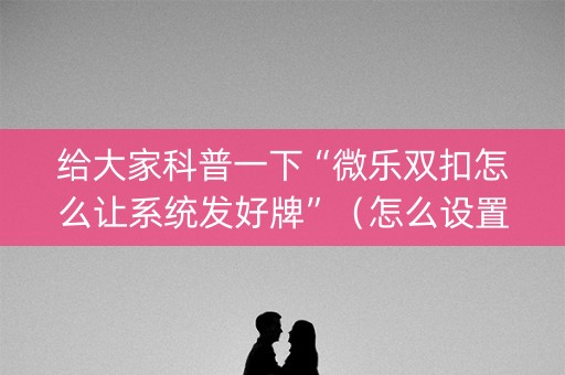 给大家科普一下“微乐双扣怎么让系统发好牌”（怎么设置能有好牌)